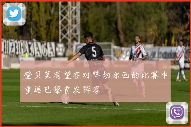 登贝莱有望在对阵切尔西的比赛中重返巴黎首发阵容