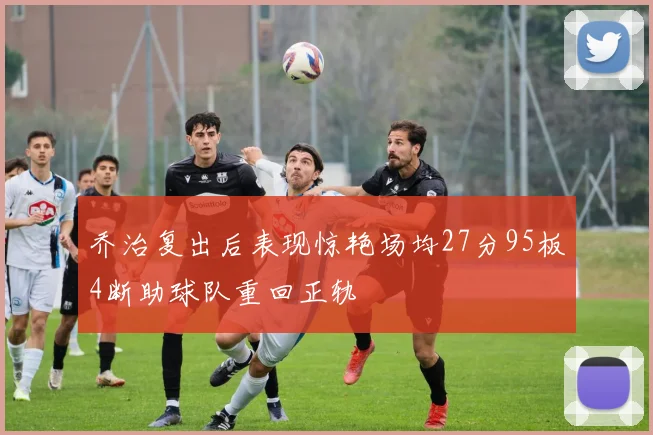乔治复出后表现惊艳场均27分95板4断助球队重回正轨