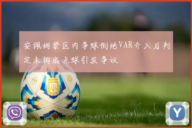 安佩姆禁区内争球倒地VAR介入后判定未构成点球引发争议