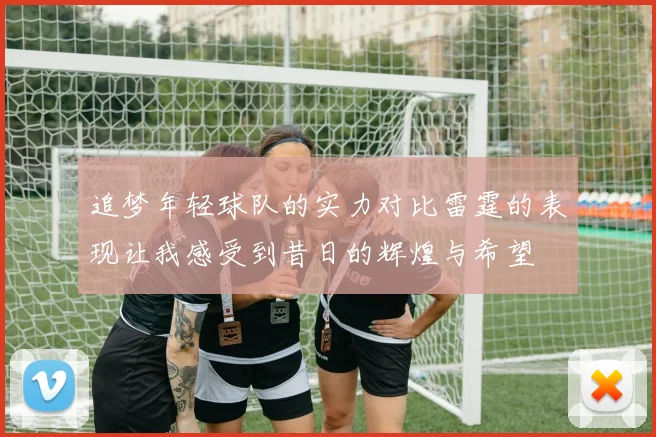 追梦年轻球队的实力对比雷霆的表现让我感受到昔日的辉煌与希望