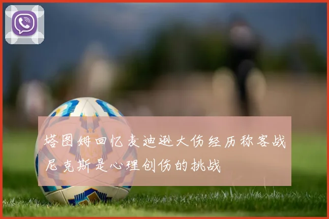 塔图姆回忆麦迪逊大伤经历称客战尼克斯是心理创伤的挑战
