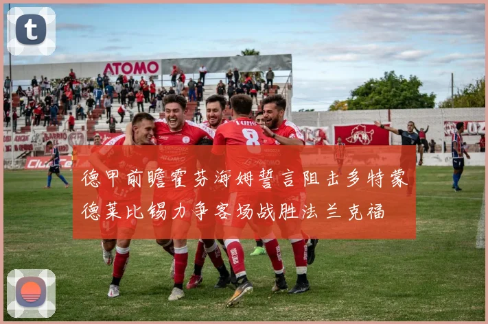 德甲前瞻霍芬海姆誓言阻击多特蒙德莱比锡力争客场战胜法兰克福