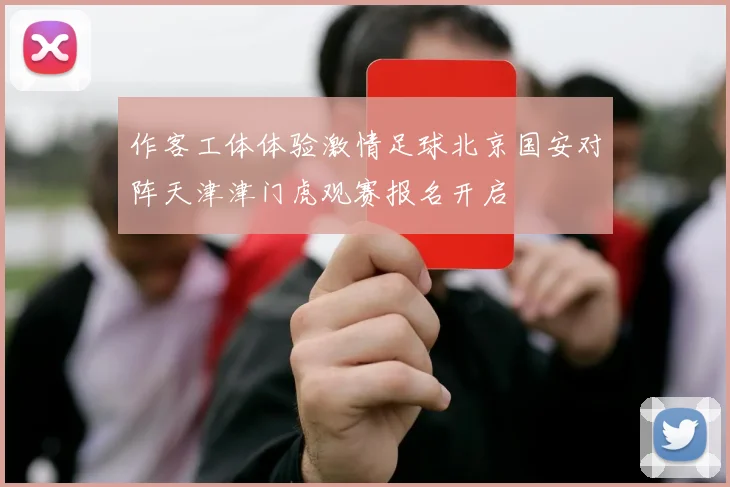作客工体体验激情足球北京国安对阵天津津门虎观赛报名开启