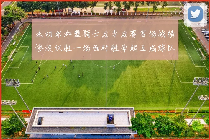 米切尔加盟骑士后季后赛客场战绩惨淡仅胜一场面对胜率超五成球队十连败