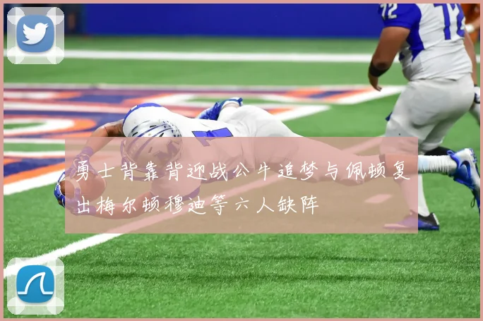 勇士背靠背迎战公牛追梦与佩顿复出梅尔顿穆迪等六人缺阵