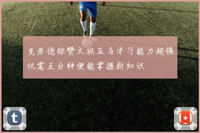 克劳德称赞文班亚马学习能力超强仅需五分钟便能掌握新知识