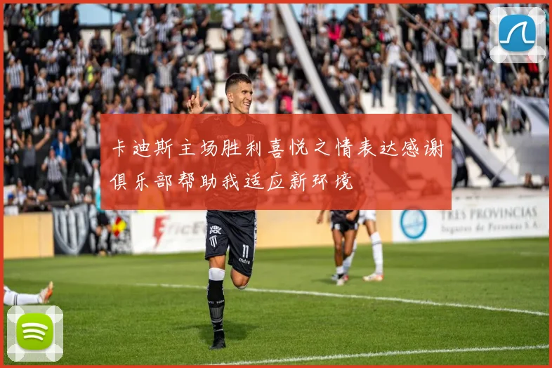 卡迪斯主场胜利喜悦之情表达感谢俱乐部帮助我适应新环境