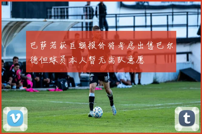 巴萨若获巨额报价将考虑出售巴尔德但球员本人暂无离队意愿