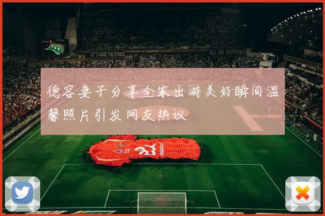 德容妻子分享全家出游美好瞬间温馨照片引发网友热议
