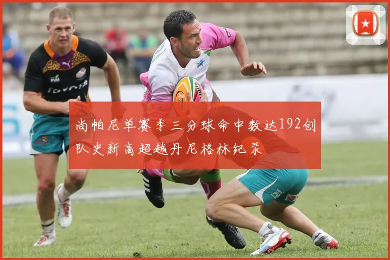 尚帕尼单赛季三分球命中数达192创队史新高超越丹尼格林纪录