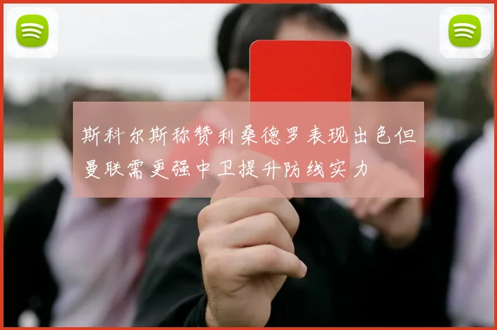 斯科尔斯称赞利桑德罗表现出色但曼联需更强中卫提升防线实力
