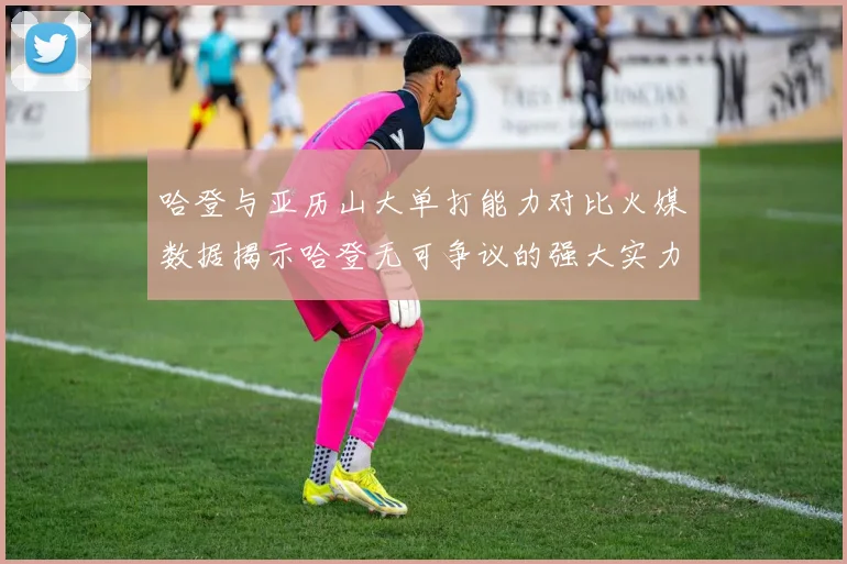哈登与亚历山大单打能力对比火媒数据揭示哈登无可争议的强大实力