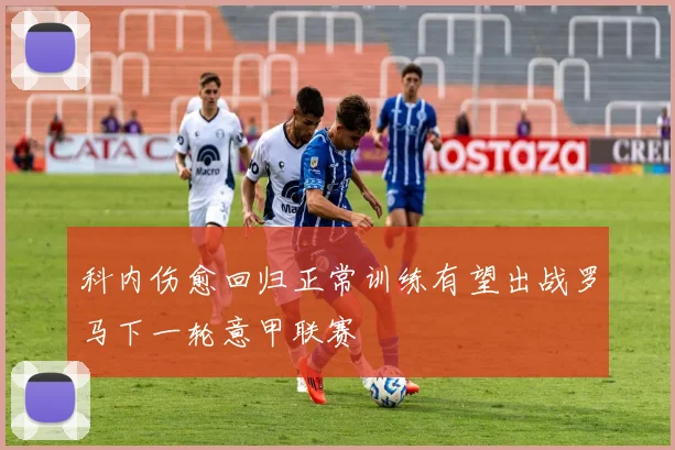 科内伤愈回归正常训练有望出战罗马下一轮意甲联赛