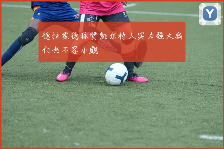 德拉蒙德称赞凯尔特人实力强大我们也不容小觑