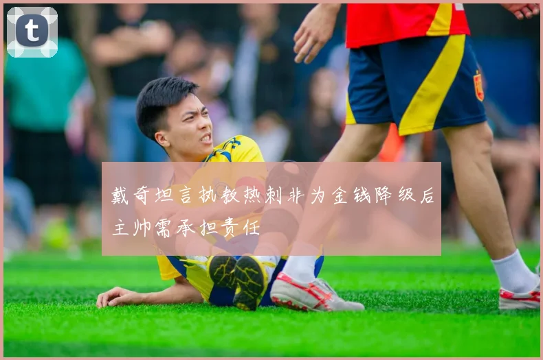 戴奇坦言执教热刺非为金钱降级后主帅需承担责任