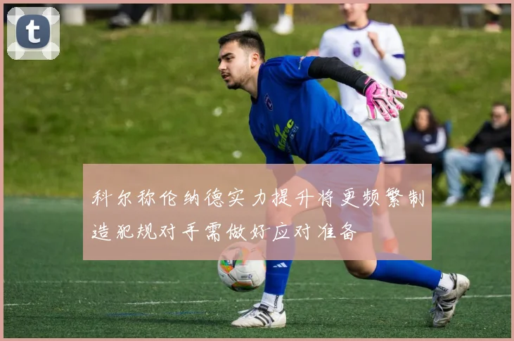 科尔称伦纳德实力提升将更频繁制造犯规对手需做好应对准备