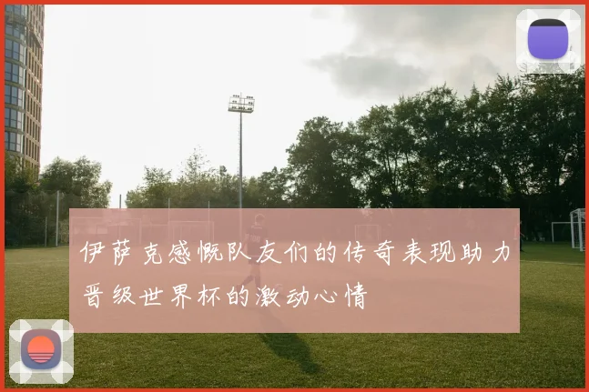 伊萨克感慨队友们的传奇表现助力晋级世界杯的激动心情
