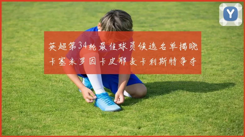 英超第34轮最佳球员候选名单揭晓卡塞米罗因卡皮耶麦卡利斯特争夺荣誉