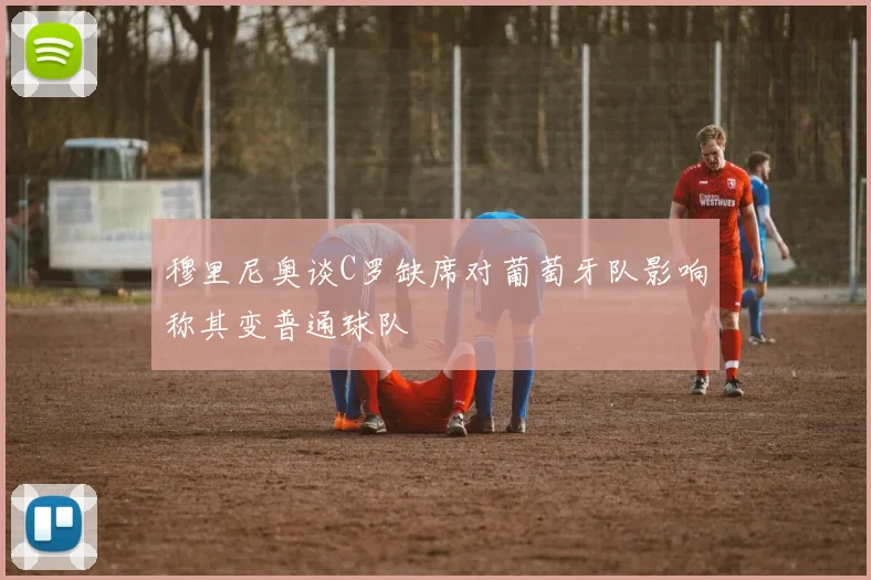 穆里尼奥谈C罗缺席对葡萄牙队影响称其变普通球队