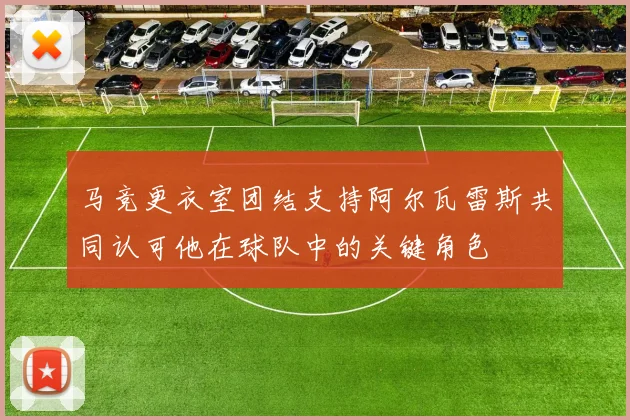 马竞更衣室团结支持阿尔瓦雷斯共同认可他在球队中的关键角色