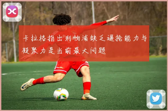 卡拉格指出利物浦缺乏逼抢能力与凝聚力是当前最大问题