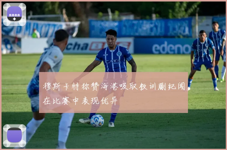 穆斯卡特称赞海港吸取教训蒯纪闻在比赛中表现优异
