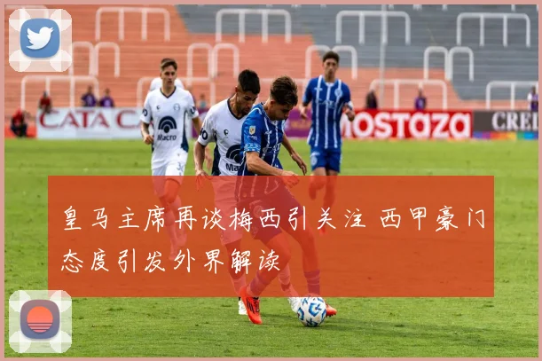 皇马主席再谈梅西引关注 西甲豪门态度引发外界解读