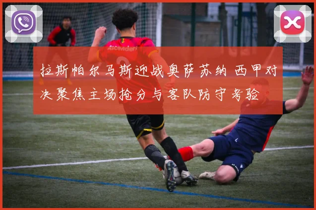 拉斯帕尔马斯迎战奥萨苏纳 西甲对决聚焦主场抢分与客队防守考验