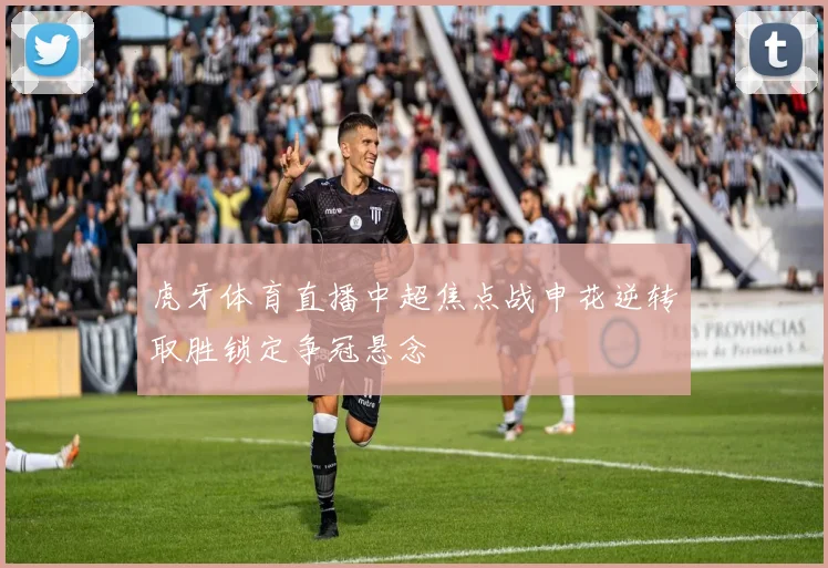 虎牙体育直播中超焦点战申花逆转取胜锁定争冠悬念